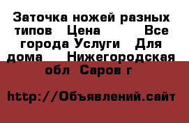 Заточка ножей разных типов › Цена ­ 200 - Все города Услуги » Для дома   . Нижегородская обл.,Саров г.